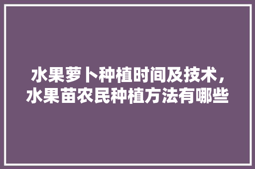 水果萝卜种植时间及技术，水果苗农民种植方法有哪些。 水果萝卜种植时间及技术，水果苗农民种植方法有哪些。 家禽养殖