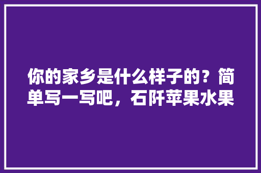 你的家乡是什么样子的？简单写一写吧，石阡苹果水果种植基地在哪里。 你的家乡是什么样子的？简单写一写吧，石阡苹果水果种植基地在哪里。 畜牧养殖