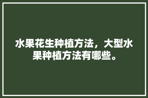 水果花生种植方法，大型水果种植方法有哪些。 水果花生种植方法，大型水果种植方法有哪些。 畜牧养殖