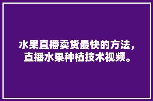 水果直播卖货最快的方法，直播水果种植技术视频。 水果直播卖货最快的方法，直播水果种植技术视频。 土壤施肥