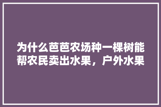 为什么芭芭农场种一棵树能帮农民卖出水果，户外水果种植农场图片。 为什么芭芭农场种一棵树能帮农民卖出水果，户外水果种植农场图片。 土壤施肥