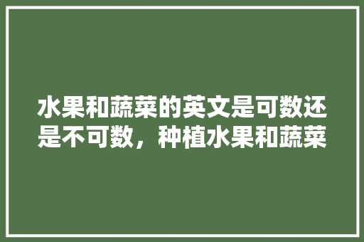 水果和蔬菜的英文是可数还是不可数，种植水果和蔬菜英语短语。 水果和蔬菜的英文是可数还是不可数，种植水果和蔬菜英语短语。 土壤施肥