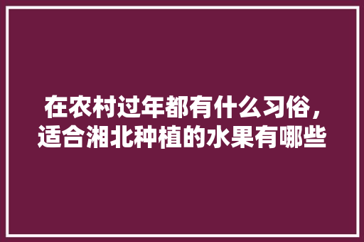 在农村过年都有什么习俗，适合湘北种植的水果有哪些。 在农村过年都有什么习俗，适合湘北种植的水果有哪些。 畜牧养殖