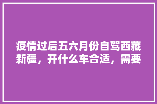 疫情过后五六月份自驾西藏新疆，开什么车合适，需要什么装备，波密种植水果基地地址在哪里。 疫情过后五六月份自驾西藏新疆，开什么车合适，需要什么装备，波密种植水果基地地址在哪里。 土壤施肥