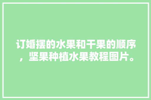 订婚摆的水果和干果的顺序，坚果种植水果教程图片。 订婚摆的水果和干果的顺序，坚果种植水果教程图片。 家禽养殖