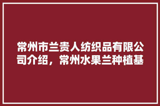 常州市兰贵人纺织品有限公司介绍，常州水果兰种植基地在哪里。 常州市兰贵人纺织品有限公司介绍，常州水果兰种植基地在哪里。 土壤施肥