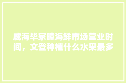 威海毕家疃海鲜市场营业时间，文登种植什么水果最多。 威海毕家疃海鲜市场营业时间，文登种植什么水果最多。 蔬菜种植