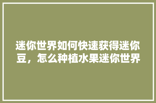 迷你世界如何快速获得迷你豆，怎么种植水果迷你世界视频。 迷你世界如何快速获得迷你豆，怎么种植水果迷你世界视频。 蔬菜种植