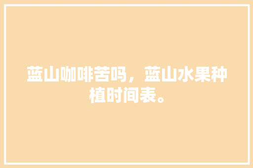 蓝山咖啡苦吗，蓝山水果种植时间表。 蓝山咖啡苦吗，蓝山水果种植时间表。 土壤施肥