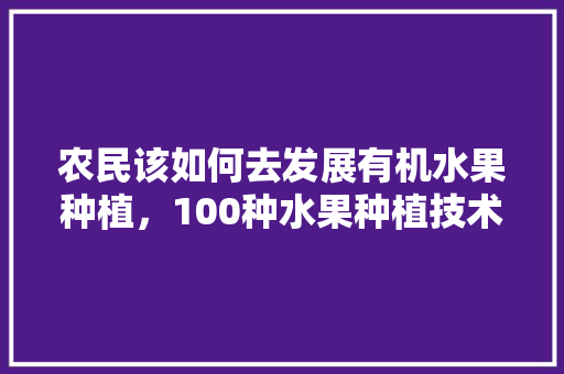 农民该如何去发展有机水果种植，100种水果种植技术视频。 农民该如何去发展有机水果种植，100种水果种植技术视频。 家禽养殖