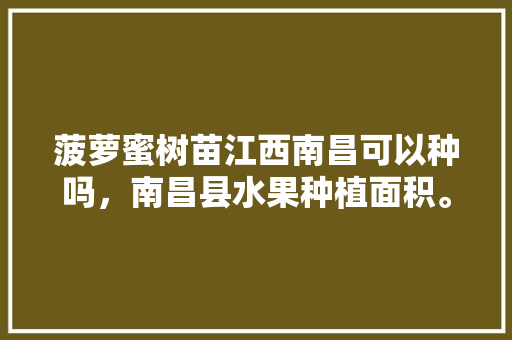 菠萝蜜树苗江西南昌可以种吗，南昌县水果种植面积。 菠萝蜜树苗江西南昌可以种吗，南昌县水果种植面积。 蔬菜种植