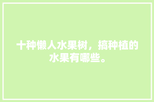 十种懒人水果树，搞种植的水果有哪些。 十种懒人水果树，搞种植的水果有哪些。 蔬菜种植