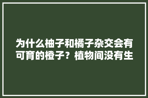 为什么柚子和橘子杂交会有可育的橙子？植物间没有生殖隔离吗，奇葩水果种植技术视频。 为什么柚子和橘子杂交会有可育的橙子？植物间没有生殖隔离吗，奇葩水果种植技术视频。 家禽养殖