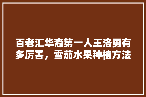 百老汇华裔第一人王洛勇有多厉害，雪茄水果种植方法视频教程。 百老汇华裔第一人王洛勇有多厉害，雪茄水果种植方法视频教程。 家禽养殖