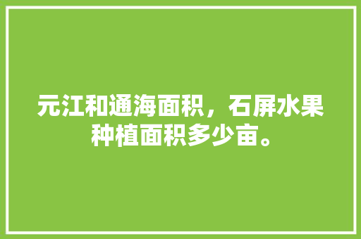 元江和通海面积，石屏水果种植面积多少亩。 元江和通海面积，石屏水果种植面积多少亩。 蔬菜种植