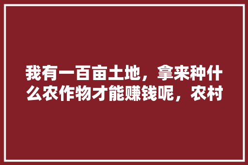 我有一百亩土地，拿来种什么农作物才能赚钱呢，农村深山种植水果图片大全。 我有一百亩土地，拿来种什么农作物才能赚钱呢，农村深山种植水果图片大全。 土壤施肥