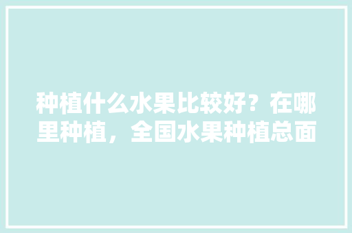 种植什么水果比较好？在哪里种植，全国水果种植总面积1536.71。 种植什么水果比较好？在哪里种植，全国水果种植总面积1536.71。 蔬菜种植