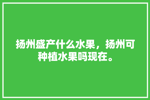 扬州盛产什么水果，扬州可种植水果吗现在。 扬州盛产什么水果，扬州可种植水果吗现在。 家禽养殖