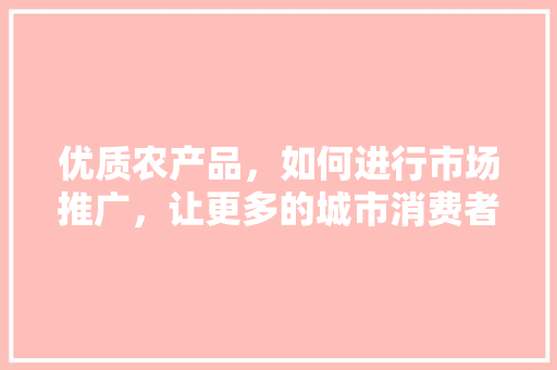 优质农产品，如何进行市场推广，让更多的城市消费者知晓，长顺县水果种植面积。 优质农产品，如何进行市场推广，让更多的城市消费者知晓，长顺县水果种植面积。 水果种植