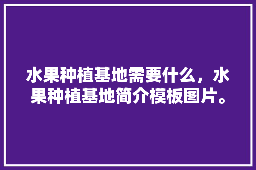 水果种植基地需要什么，水果种植基地简介模板图片。 水果种植基地需要什么，水果种植基地简介模板图片。 水果种植