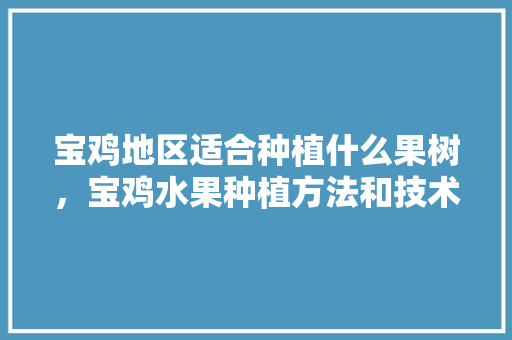 宝鸡地区适合种植什么果树，宝鸡水果种植方法和技术。 宝鸡地区适合种植什么果树，宝鸡水果种植方法和技术。 水果种植