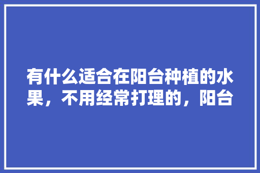 有什么适合在阳台种植的水果，不用经常打理的，阳台可以种植水果吗风水好吗。 有什么适合在阳台种植的水果，不用经常打理的，阳台可以种植水果吗风水好吗。 家禽养殖