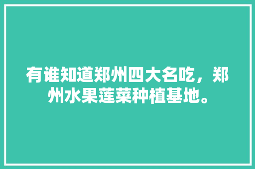 有谁知道郑州四大名吃，郑州水果莲菜种植基地。 有谁知道郑州四大名吃，郑州水果莲菜种植基地。 土壤施肥