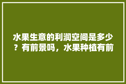 水果生意的利润空间是多少？有前景吗，水果种植有前途吗知乎。 水果生意的利润空间是多少？有前景吗，水果种植有前途吗知乎。 畜牧养殖