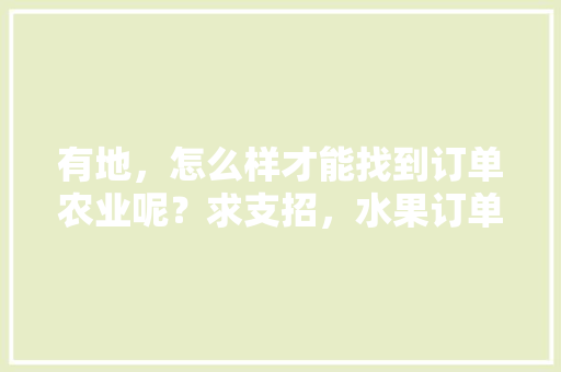 有地，怎么样才能找到订单农业呢？求支招，水果订单种植模式有哪些。 有地，怎么样才能找到订单农业呢？求支招，水果订单种植模式有哪些。 蔬菜种植