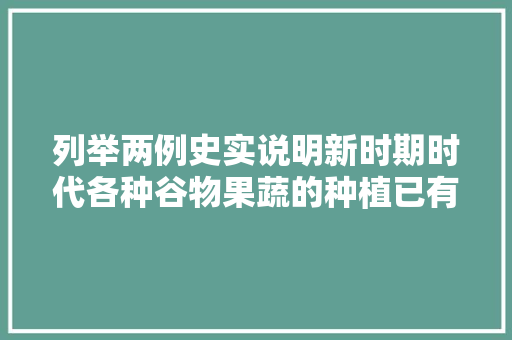 列举两例史实说明新时期时代各种谷物果蔬的种植已有悠远的历史，全国水果种植排行。 列举两例史实说明新时期时代各种谷物果蔬的种植已有悠远的历史，全国水果种植排行。 蔬菜种植