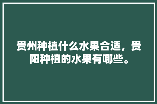 贵州种植什么水果合适，贵阳种植的水果有哪些。 贵州种植什么水果合适，贵阳种植的水果有哪些。 蔬菜种植