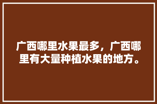 广西哪里水果最多，广西哪里有大量种植水果的地方。 广西哪里水果最多，广西哪里有大量种植水果的地方。 蔬菜种植