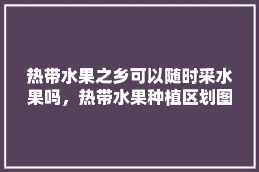 热带水果之乡可以随时采水果吗，热带水果种植区划图。 热带水果之乡可以随时采水果吗，热带水果种植区划图。 家禽养殖