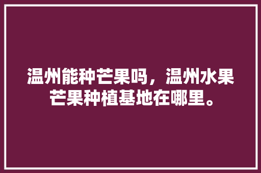 温州能种芒果吗，温州水果芒果种植基地在哪里。 温州能种芒果吗，温州水果芒果种植基地在哪里。 畜牧养殖