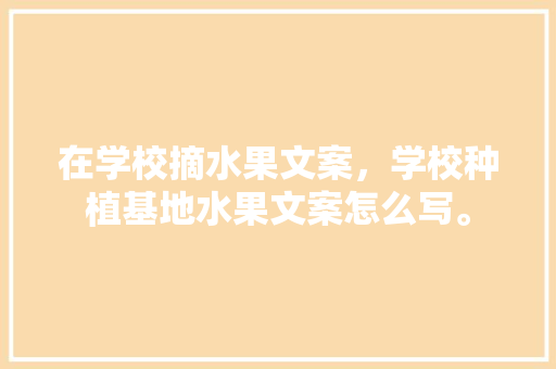 在学校摘水果文案，学校种植基地水果文案怎么写。 在学校摘水果文案，学校种植基地水果文案怎么写。 家禽养殖