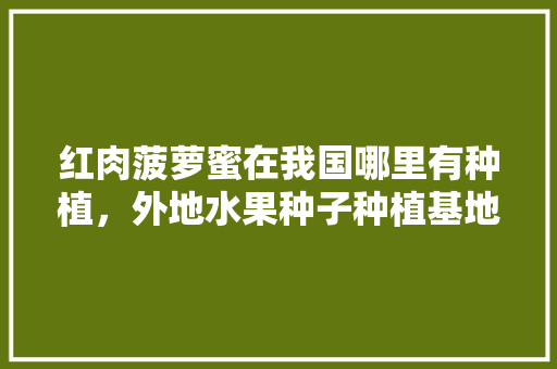 红肉菠萝蜜在我国哪里有种植，外地水果种子种植基地在哪里。 红肉菠萝蜜在我国哪里有种植，外地水果种子种植基地在哪里。 水果种植