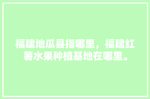 福建地瓜县指哪里，福建红薯水果种植基地在哪里。 福建地瓜县指哪里，福建红薯水果种植基地在哪里。 家禽养殖