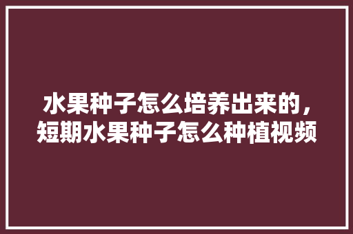 水果种子怎么培养出来的，短期水果种子怎么种植视频。 水果种子怎么培养出来的，短期水果种子怎么种植视频。 土壤施肥