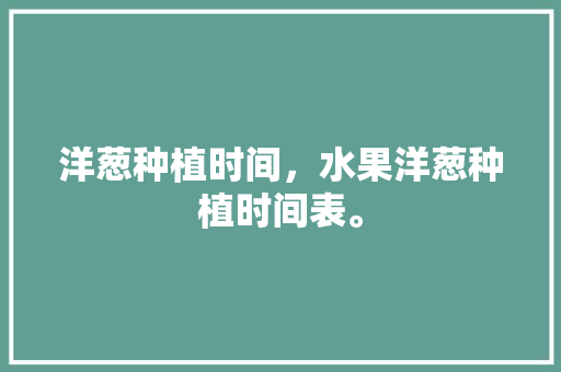 洋葱种植时间，水果洋葱种植时间表。 洋葱种植时间，水果洋葱种植时间表。 土壤施肥