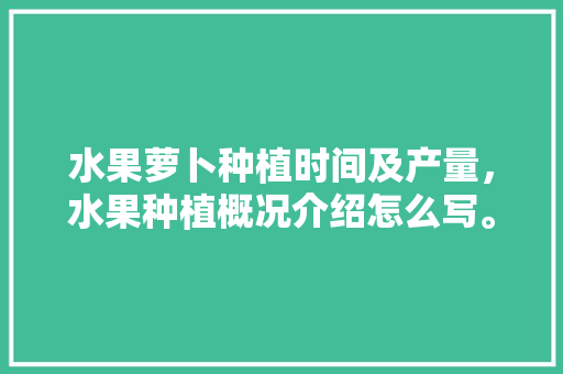 水果萝卜种植时间及产量，水果种植概况介绍怎么写。 水果萝卜种植时间及产量，水果种植概况介绍怎么写。 土壤施肥