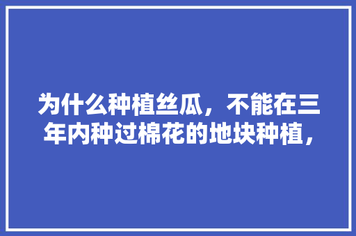 为什么种植丝瓜，不能在三年内种过棉花的地块种植，水果丝瓜种植时间表。 为什么种植丝瓜，不能在三年内种过棉花的地块种植，水果丝瓜种植时间表。 水果种植