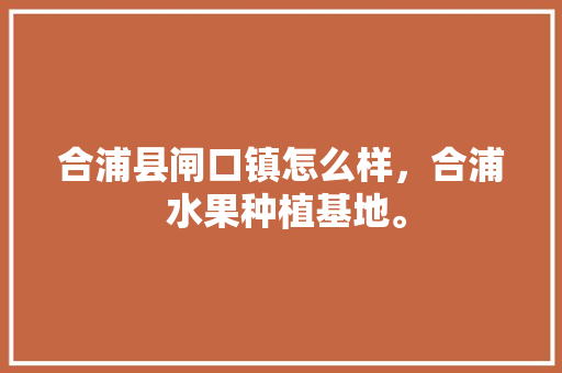 合浦县闸口镇怎么样，合浦 水果种植基地。 合浦县闸口镇怎么样，合浦 水果种植基地。 畜牧养殖