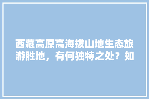 西藏高原高海拔山地生态旅游胜地，有何独特之处？如何科学旅游，日喀则水果种植基地。 西藏高原高海拔山地生态旅游胜地，有何独特之处？如何科学旅游，日喀则水果种植基地。 蔬菜种植