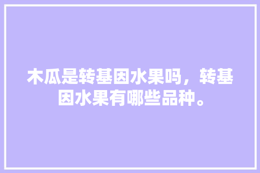 木瓜是转基因水果吗，转基因水果有哪些品种。 木瓜是转基因水果吗，转基因水果有哪些品种。 家禽养殖