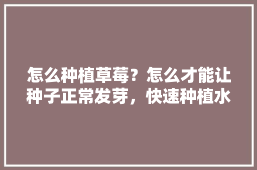 怎么种植草莓？怎么才能让种子正常发芽，快速种植水果种子技术视频。 怎么种植草莓？怎么才能让种子正常发芽，快速种植水果种子技术视频。 家禽养殖