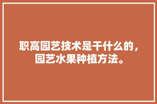 职高园艺技术是干什么的，园艺水果种植方法。 职高园艺技术是干什么的，园艺水果种植方法。 土壤施肥