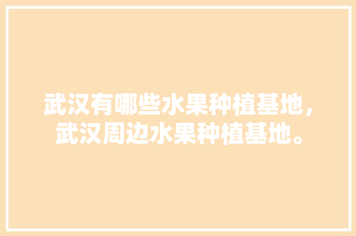 武汉有哪些水果种植基地，武汉周边水果种植基地。 武汉有哪些水果种植基地，武汉周边水果种植基地。 水果种植