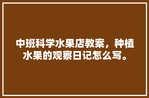 中班科学水果店教案，种植水果的观察日记怎么写。 中班科学水果店教案，种植水果的观察日记怎么写。 家禽养殖