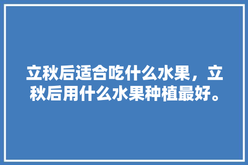 立秋后适合吃什么水果，立秋后用什么水果种植最好。 立秋后适合吃什么水果，立秋后用什么水果种植最好。 水果种植