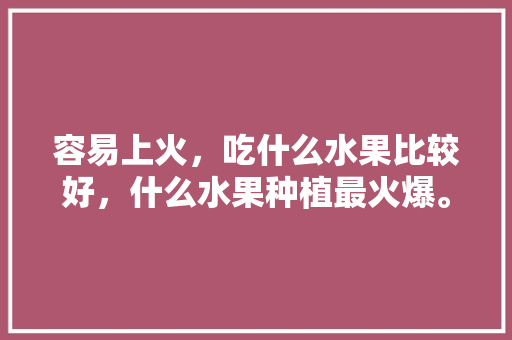 容易上火，吃什么水果比较好，什么水果种植最火爆。 容易上火，吃什么水果比较好，什么水果种植最火爆。 蔬菜种植